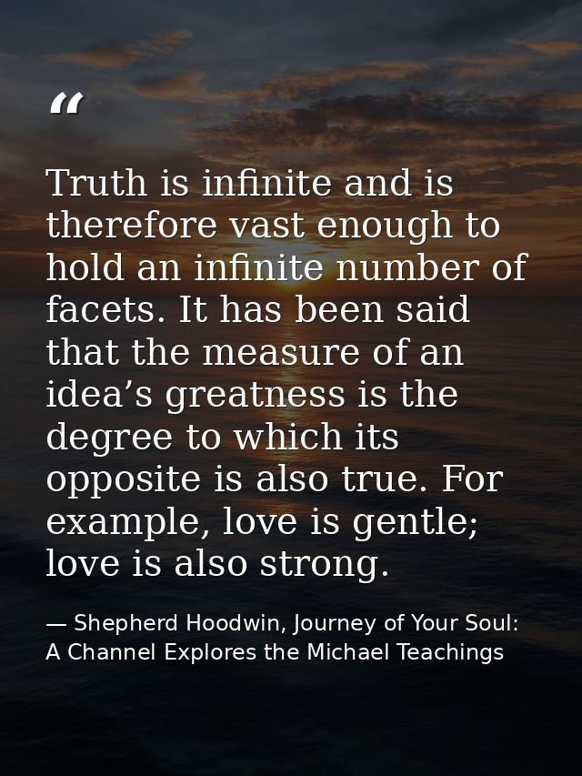 Truth is infinite and is therefore vast enough to hold an infinite number of facets. It has been said that the measure o — Shepherd Hoodwin, Journey of Your Soul: A Channel Explores the Michael Teachings