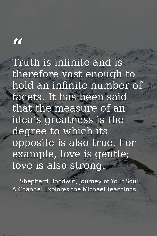 Truth is infinite and is therefore vast enough to hold an infinite number of facets. It has been said that the measure o — Shepherd Hoodwin, Journey of Your Soul: A Channel Explores the Michael Teachings