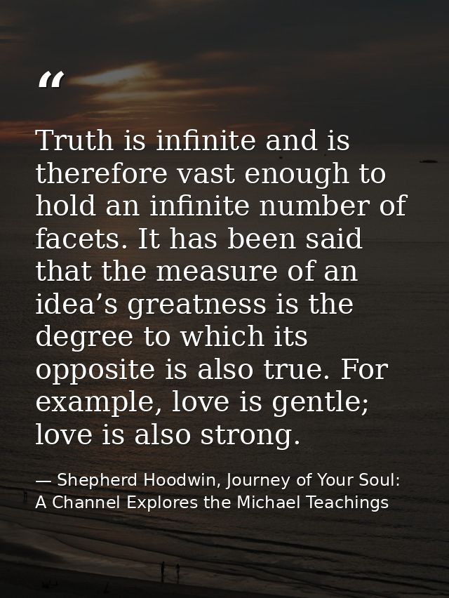 Truth is infinite and is therefore vast enough to hold an infinite number of facets. It has been said that the measure o — Shepherd Hoodwin, Journey of Your Soul: A Channel Explores the Michael Teachings