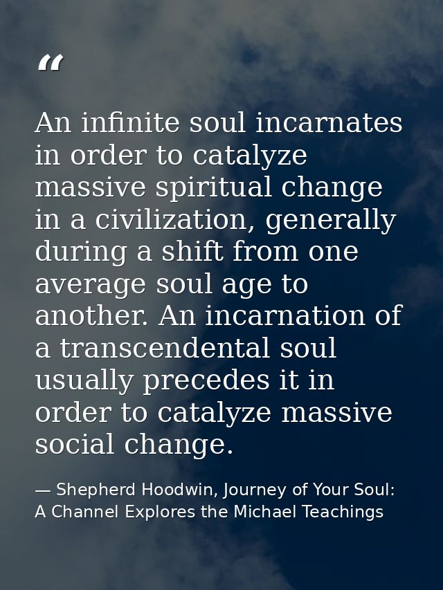 An infinite soul incarnates in order to catalyze massive spiritual change in a civilization, generally during a shift fr — Shepherd Hoodwin, Journey of Your Soul: A Channel Explores the Michael Teachings