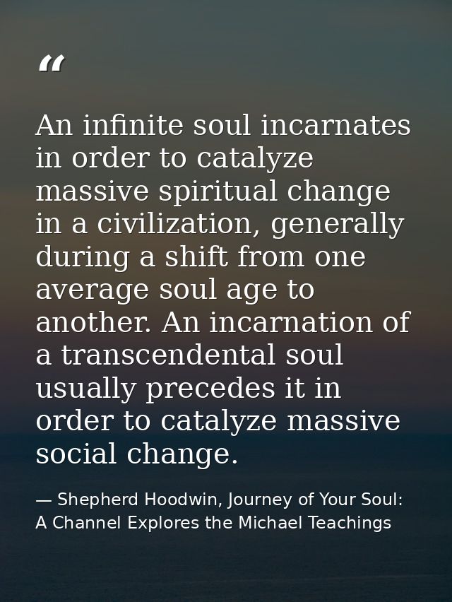 An infinite soul incarnates in order to catalyze massive spiritual change in a civilization, generally during a shift fr — Shepherd Hoodwin, Journey of Your Soul: A Channel Explores the Michael Teachings