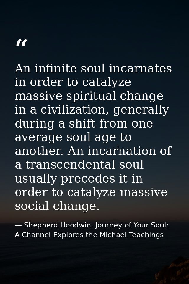 An infinite soul incarnates in order to catalyze massive spiritual change in a civilization, generally during a shift fr — Shepherd Hoodwin, Journey of Your Soul: A Channel Explores the Michael Teachings