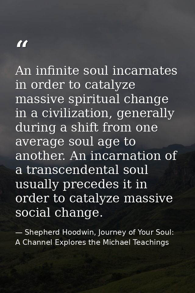 An infinite soul incarnates in order to catalyze massive spiritual change in a civilization, generally during a shift fr — Shepherd Hoodwin, Journey of Your Soul: A Channel Explores the Michael Teachings