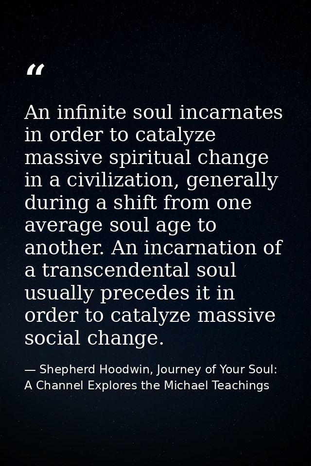An infinite soul incarnates in order to catalyze massive spiritual change in a civilization, generally during a shift fr — Shepherd Hoodwin, Journey of Your Soul: A Channel Explores the Michael Teachings