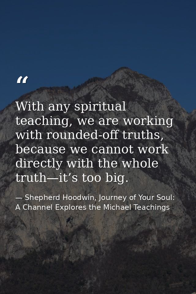 With any spiritual teaching, we are working with rounded-off truths, because we cannot work directly with the whole trut — Shepherd Hoodwin, Journey of Your Soul: A Channel Explores the Michael Teachings