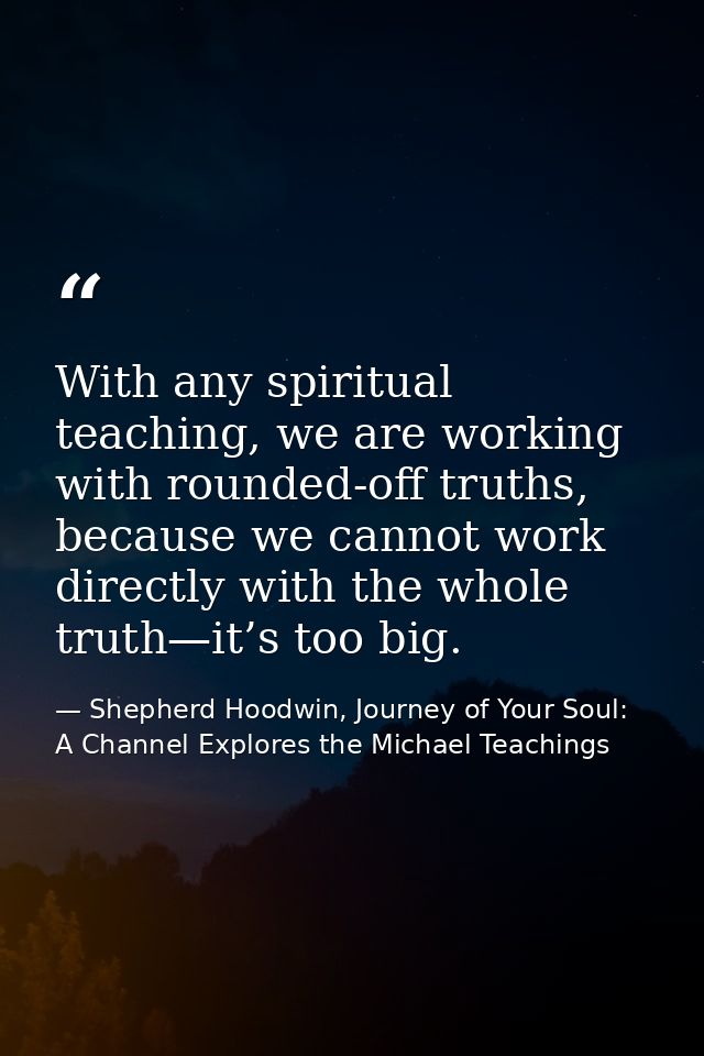 With any spiritual teaching, we are working with rounded-off truths, because we cannot work directly with the whole trut — Shepherd Hoodwin, Journey of Your Soul: A Channel Explores the Michael Teachings