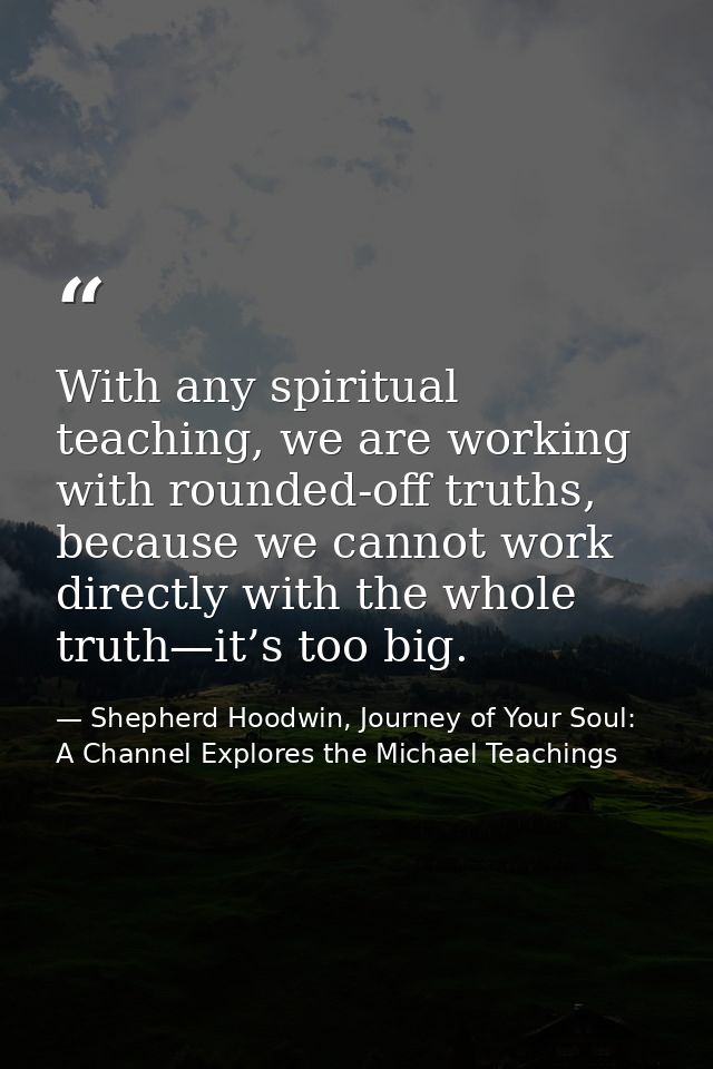 With any spiritual teaching, we are working with rounded-off truths, because we cannot work directly with the whole trut — Shepherd Hoodwin, Journey of Your Soul: A Channel Explores the Michael Teachings
