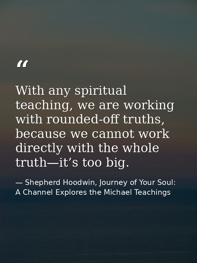 With any spiritual teaching, we are working with rounded-off truths, because we cannot work directly with the whole trut — Shepherd Hoodwin, Journey of Your Soul: A Channel Explores the Michael Teachings