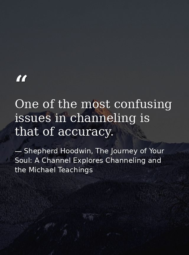 One of the most confusing issues in channeling is that of accuracy. — Shepherd Hoodwin, The Journey of Your Soul: A Channel Explores Channeling and the Michael Teachings