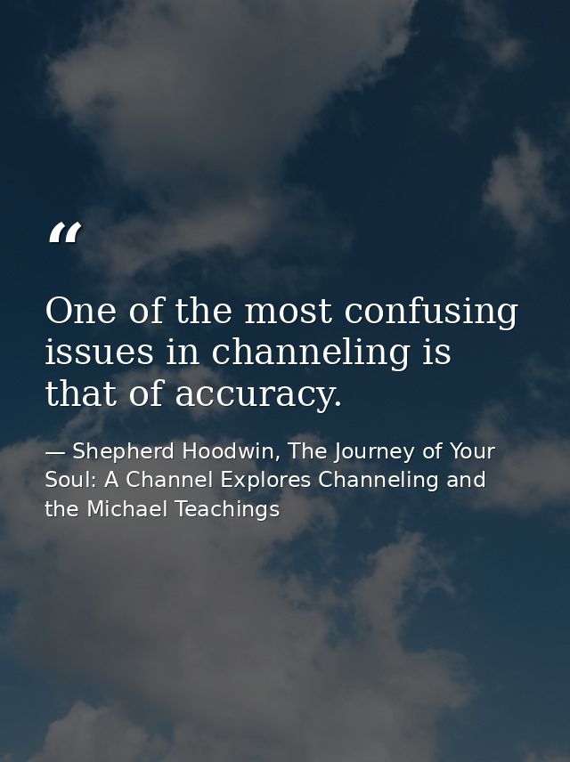 One of the most confusing issues in channeling is that of accuracy. — Shepherd Hoodwin, The Journey of Your Soul: A Channel Explores Channeling and the Michael Teachings