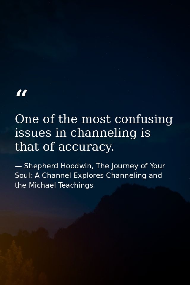 One of the most confusing issues in channeling is that of accuracy. — Shepherd Hoodwin, The Journey of Your Soul: A Channel Explores Channeling and the Michael Teachings