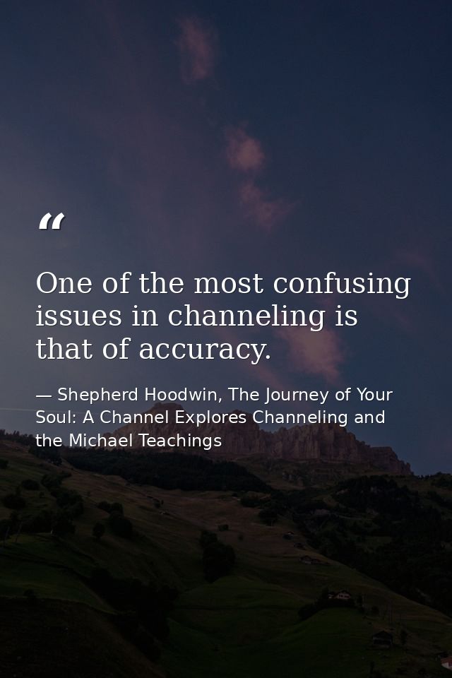 One of the most confusing issues in channeling is that of accuracy. — Shepherd Hoodwin, The Journey of Your Soul: A Channel Explores Channeling and the Michael Teachings