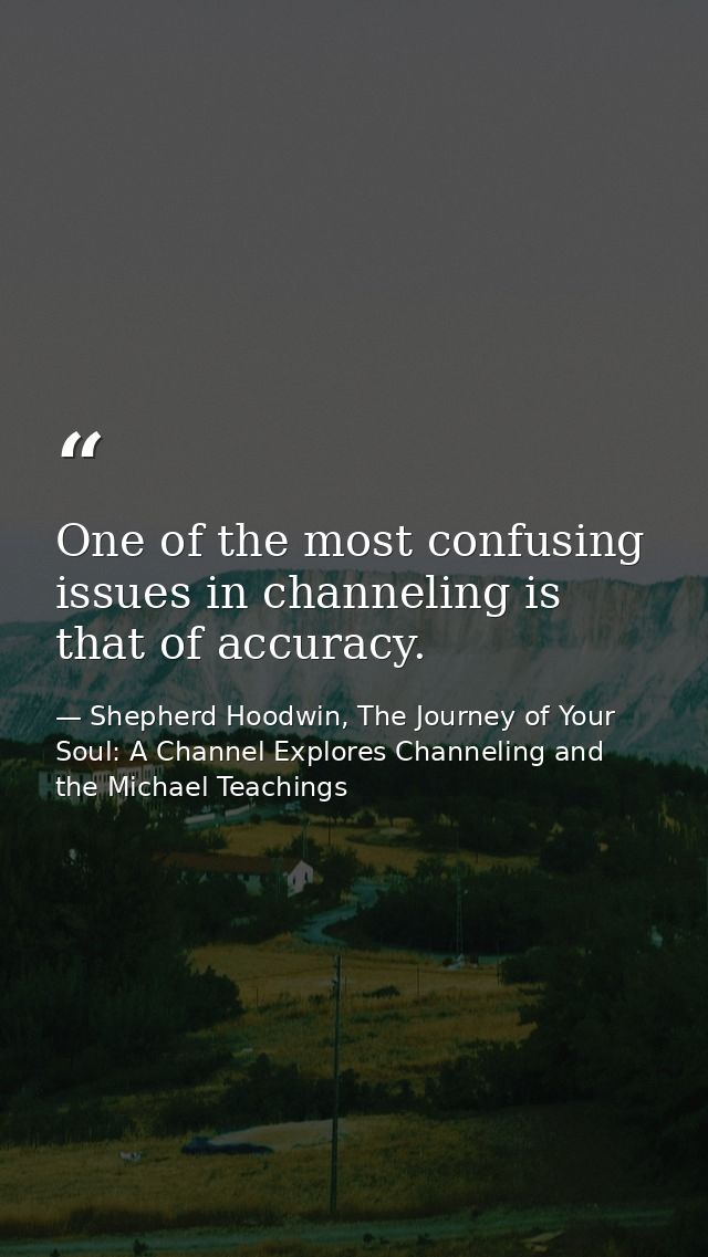 One of the most confusing issues in channeling is that of accuracy. — Shepherd Hoodwin, The Journey of Your Soul: A Channel Explores Channeling and the Michael Teachings