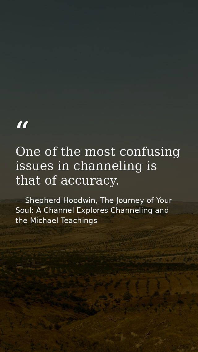 One of the most confusing issues in channeling is that of accuracy. — Shepherd Hoodwin, The Journey of Your Soul: A Channel Explores Channeling and the Michael Teachings