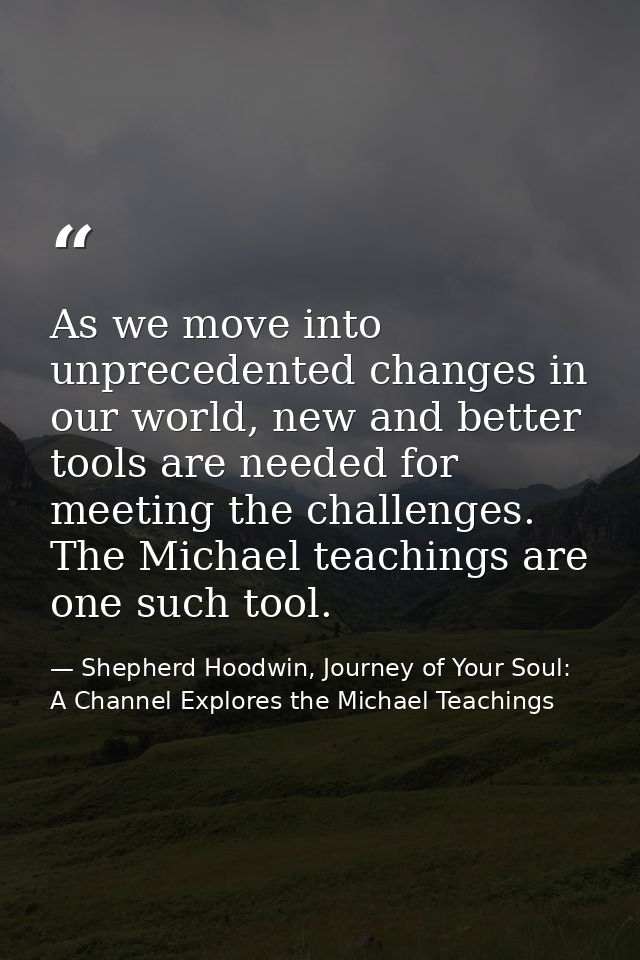 As we move into unprecedented changes in our world, new and better tools are needed for meeting the challenges. The Mich — Shepherd Hoodwin, Journey of Your Soul: A Channel Explores the Michael Teachings