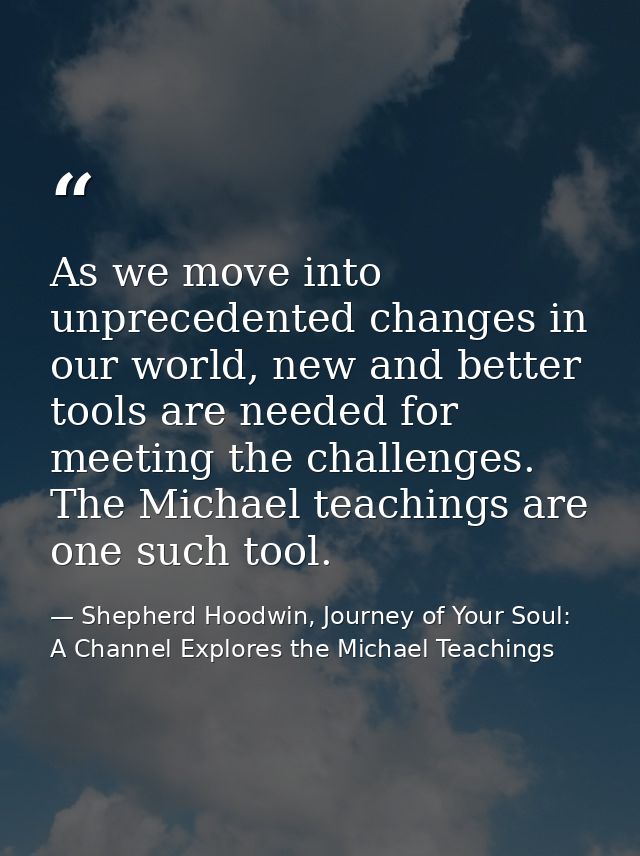 As we move into unprecedented changes in our world, new and better tools are needed for meeting the challenges. The Mich — Shepherd Hoodwin, Journey of Your Soul: A Channel Explores the Michael Teachings