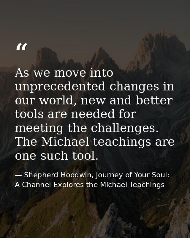 As we move into unprecedented changes in our world, new and better tools are needed for meeting the challenges. The Mich — Shepherd Hoodwin, Journey of Your Soul: A Channel Explores the Michael Teachings