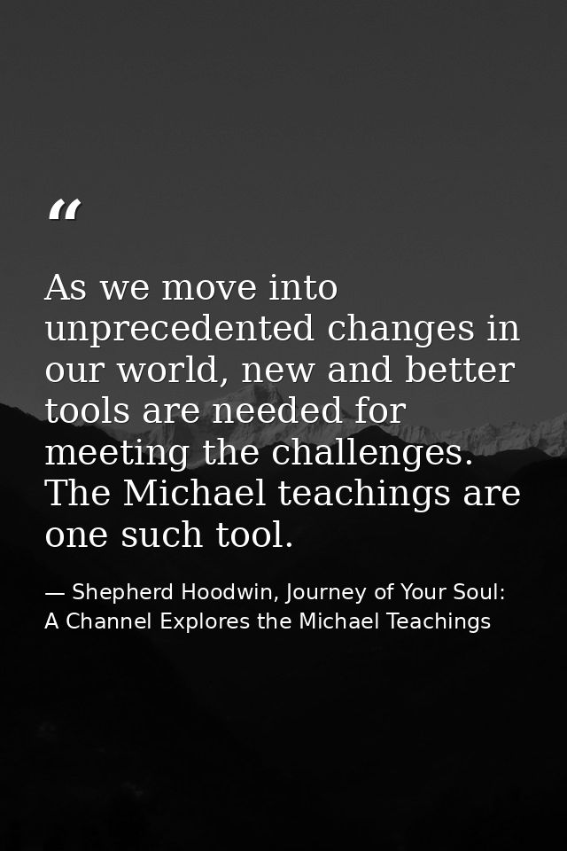 As we move into unprecedented changes in our world, new and better tools are needed for meeting the challenges. The Mich — Shepherd Hoodwin, Journey of Your Soul: A Channel Explores the Michael Teachings