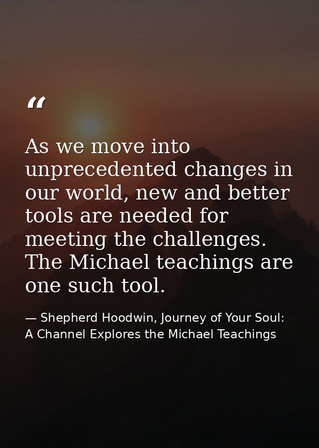 As we move into unprecedented changes in our world, new and better tools are needed for meeting the challenges. The Mich — Shepherd Hoodwin, Journey of Your Soul: A Channel Explores the Michael Teachings