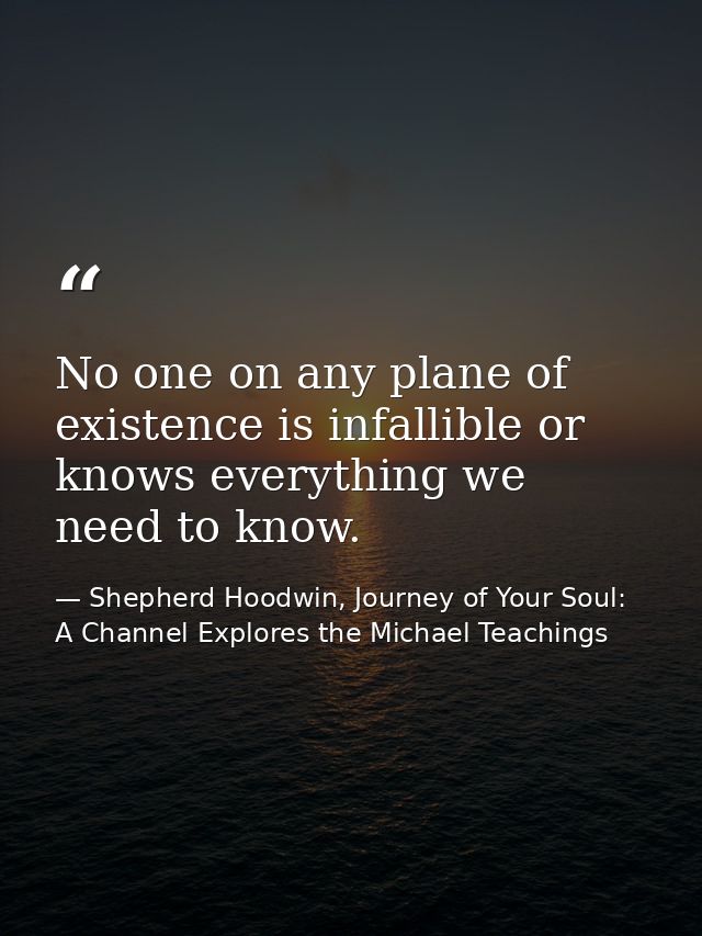 No one on any plane of existence is infallible or knows everything we need to know. — Shepherd Hoodwin, Journey of Your Soul: A Channel Explores the Michael Teachings