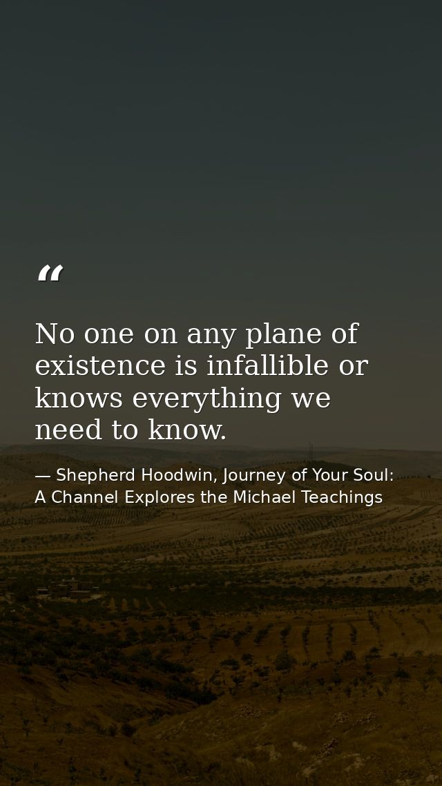No one on any plane of existence is infallible or knows everything we need to know. — Shepherd Hoodwin, Journey of Your Soul: A Channel Explores the Michael Teachings