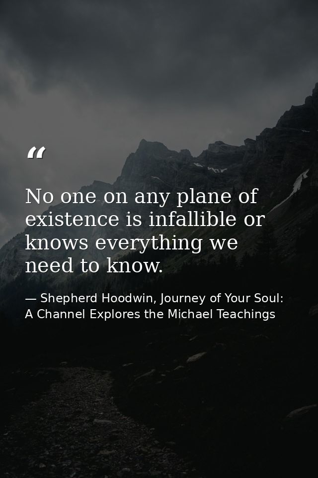 No one on any plane of existence is infallible or knows everything we need to know. — Shepherd Hoodwin, Journey of Your Soul: A Channel Explores the Michael Teachings