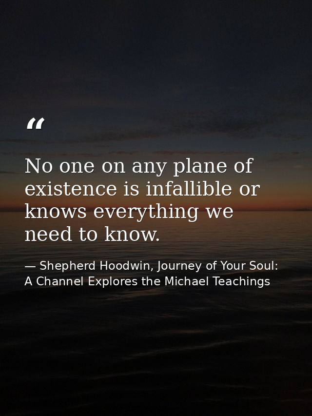 No one on any plane of existence is infallible or knows everything we need to know. — Shepherd Hoodwin, Journey of Your Soul: A Channel Explores the Michael Teachings