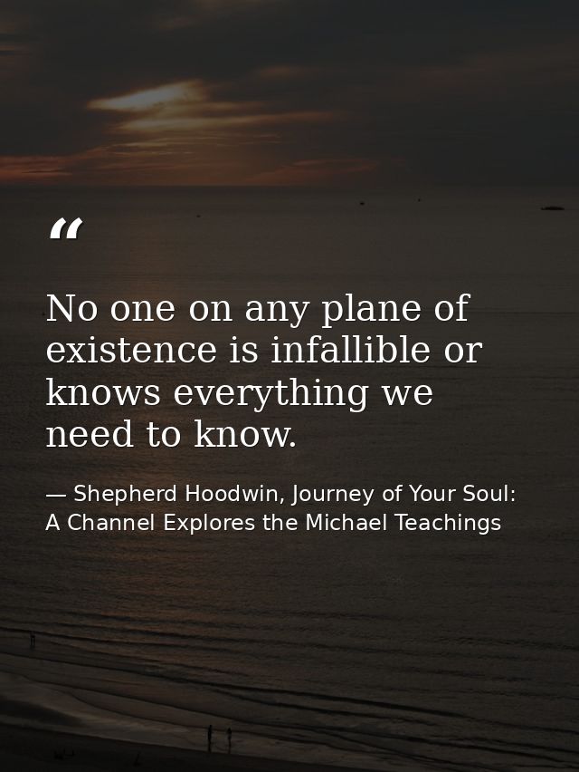 No one on any plane of existence is infallible or knows everything we need to know. — Shepherd Hoodwin, Journey of Your Soul: A Channel Explores the Michael Teachings