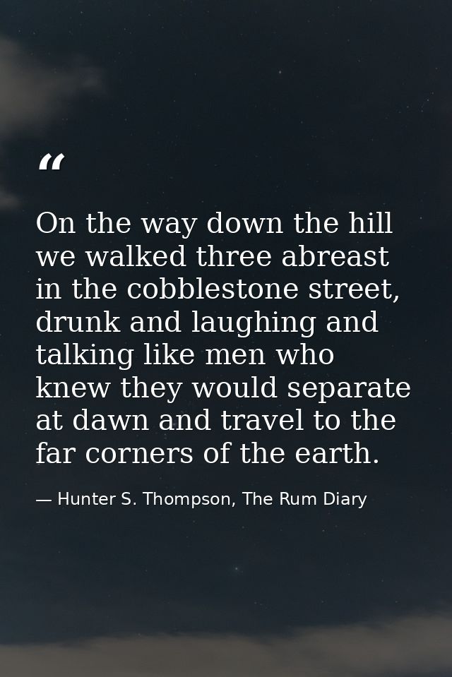 On the way down the hill we walked three abreast in the cobblestone street, drunk and laughing and talking like men who  — Hunter S. Thompson, The Rum Diary