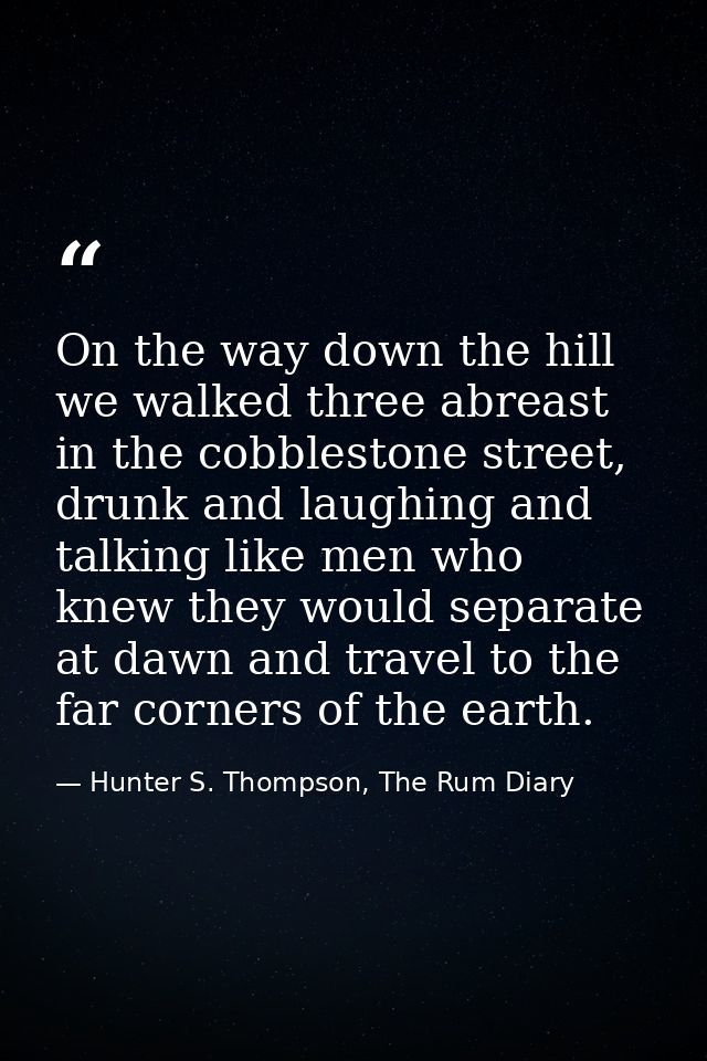 On the way down the hill we walked three abreast in the cobblestone street, drunk and laughing and talking like men who  — Hunter S. Thompson, The Rum Diary