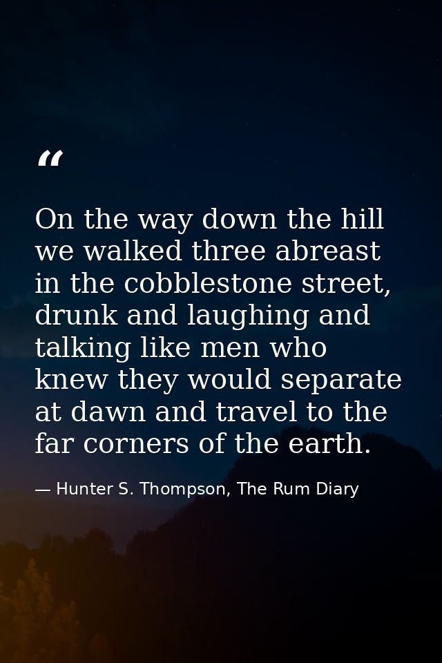 On the way down the hill we walked three abreast in the cobblestone street, drunk and laughing and talking like men who  — Hunter S. Thompson, The Rum Diary