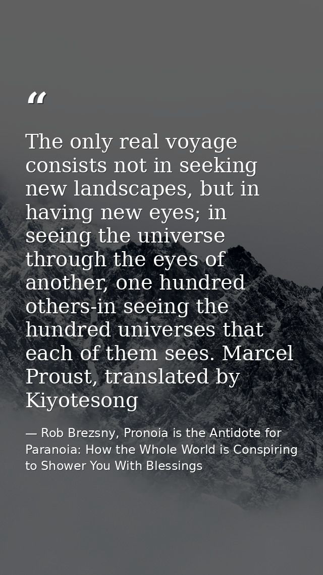 The only real voyage consists not in seeking new landscapes, but in having new eyes; in seeing the universe through the  — Rob Brezsny, Pronoia is the Antidote for Paranoia: How the Whole World is Conspiring to Shower You With Blessings