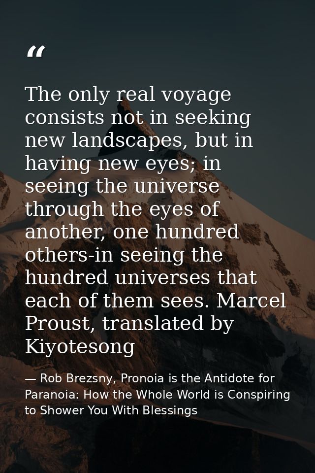 The only real voyage consists not in seeking new landscapes, but in having new eyes; in seeing the universe through the  — Rob Brezsny, Pronoia is the Antidote for Paranoia: How the Whole World is Conspiring to Shower You With Blessings