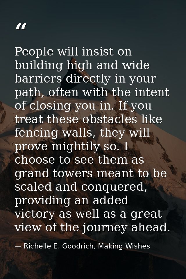 People will insist on building high and wide barriers directly in your path, often with the intent of closing you in. If — Richelle E. Goodrich, Making Wishes