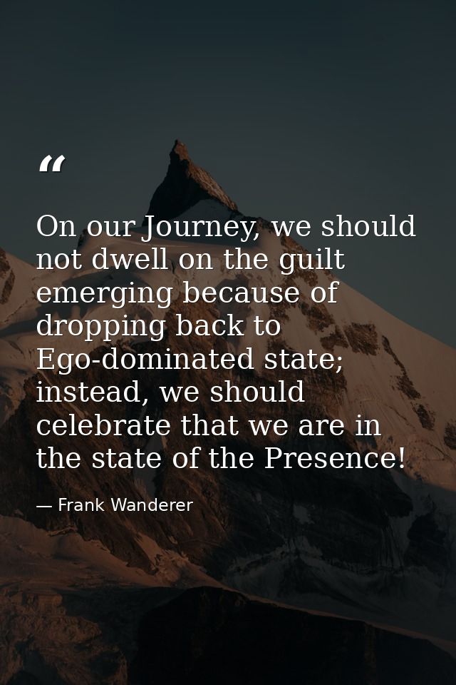 On our Journey, we should not dwell on the guilt emerging because of dropping back to Ego-dominated state; instead, we s — Frank Wanderer