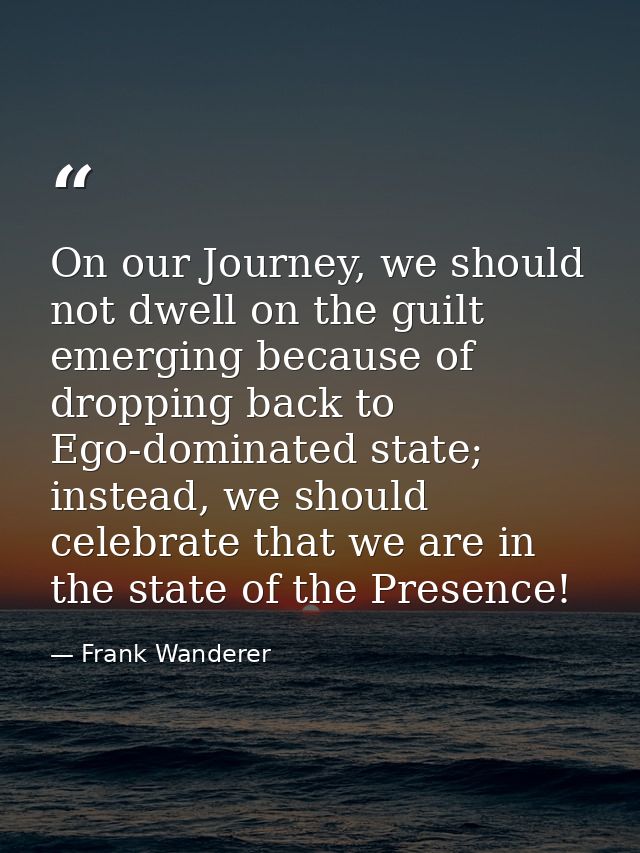 On our Journey, we should not dwell on the guilt emerging because of dropping back to Ego-dominated state; instead, we s — Frank Wanderer