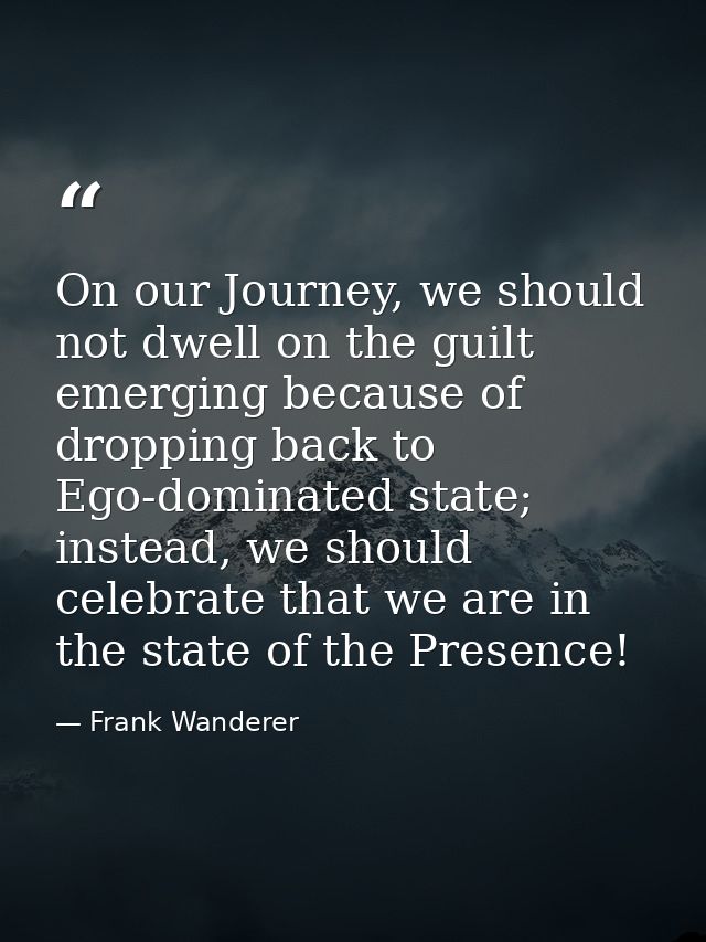 On our Journey, we should not dwell on the guilt emerging because of dropping back to Ego-dominated state; instead, we s — Frank Wanderer