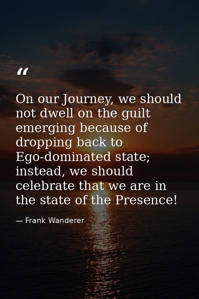On our Journey, we should not dwell on the guilt emerging because of dropping back to Ego-dominated state; instead, we s — Frank Wanderer