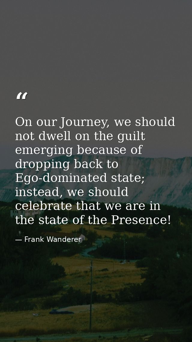 On our Journey, we should not dwell on the guilt emerging because of dropping back to Ego-dominated state; instead, we s — Frank Wanderer