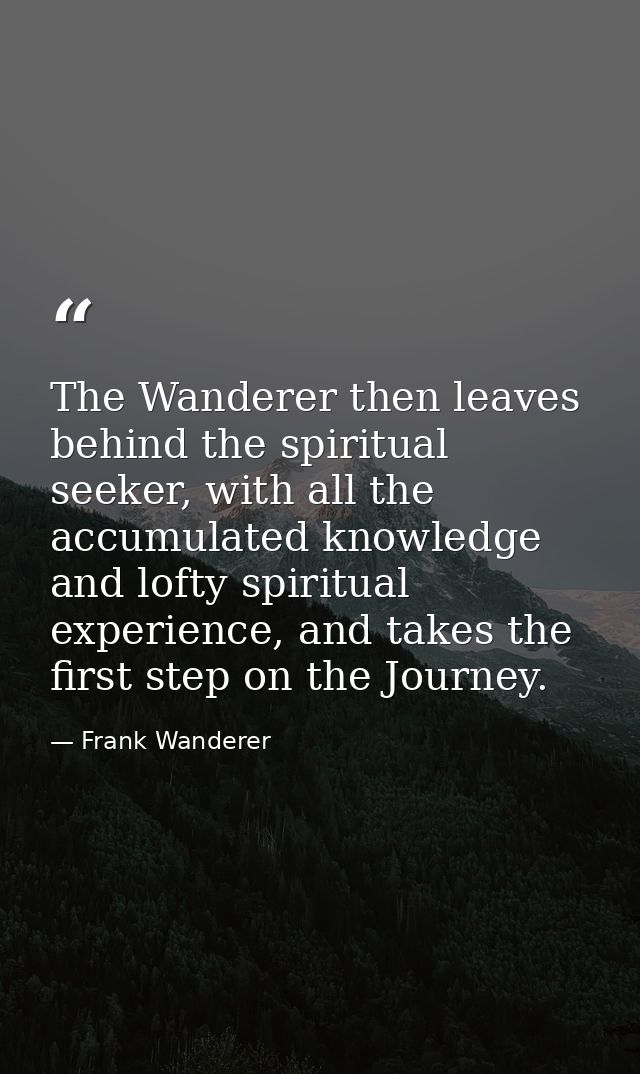 The Wanderer then leaves behind the spiritual seeker, with all the accumulated knowledge and lofty spiritual experience, — Frank Wanderer
