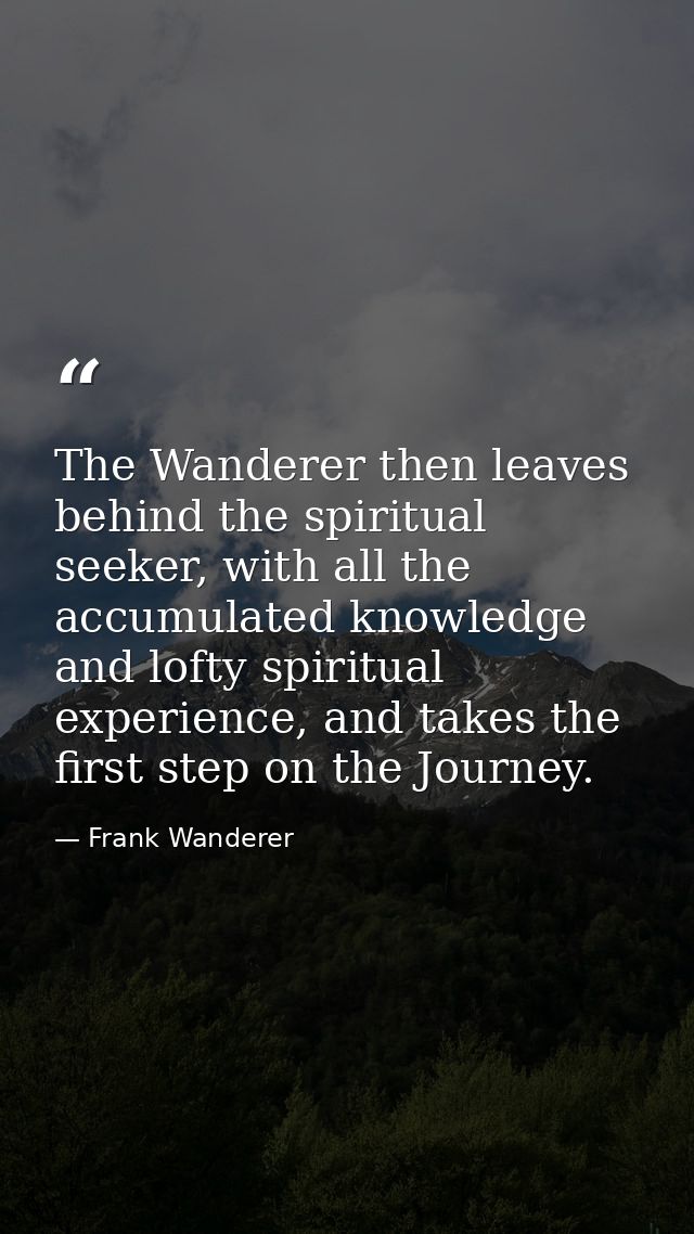 The Wanderer then leaves behind the spiritual seeker, with all the accumulated knowledge and lofty spiritual experience, — Frank Wanderer