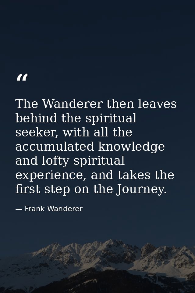 The Wanderer then leaves behind the spiritual seeker, with all the accumulated knowledge and lofty spiritual experience, — Frank Wanderer