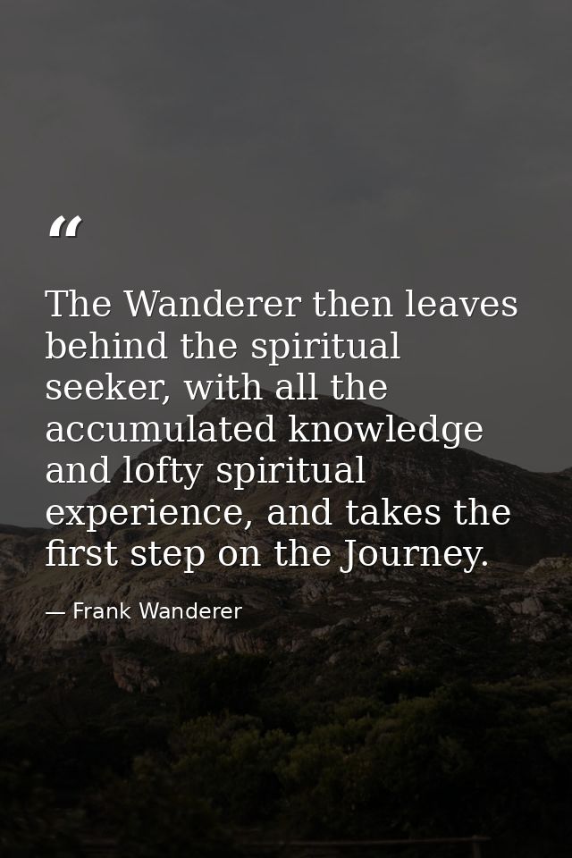 The Wanderer then leaves behind the spiritual seeker, with all the accumulated knowledge and lofty spiritual experience, — Frank Wanderer