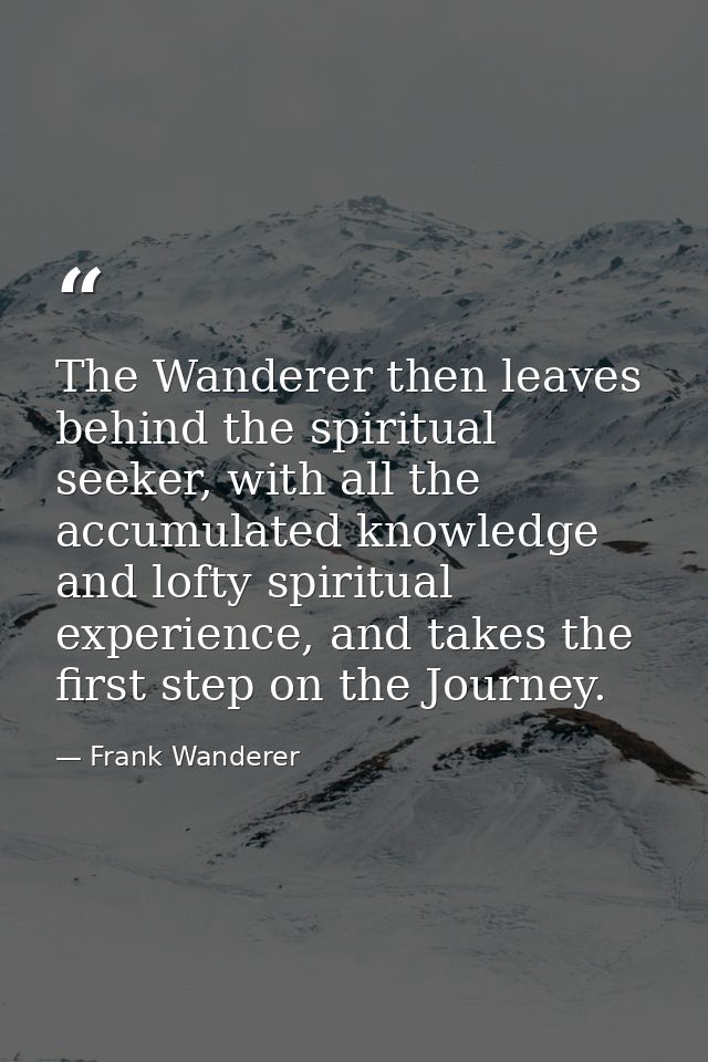 The Wanderer then leaves behind the spiritual seeker, with all the accumulated knowledge and lofty spiritual experience, — Frank Wanderer