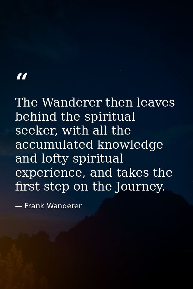 The Wanderer then leaves behind the spiritual seeker, with all the accumulated knowledge and lofty spiritual experience, — Frank Wanderer