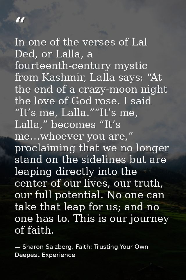 In one of the verses of Lal Ded, or Lalla, a fourteenth-century mystic from Kashmir, Lalla says: “At the end of a crazy- — Sharon Salzberg, Faith: Trusting Your Own Deepest Experience