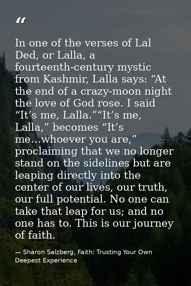 In one of the verses of Lal Ded, or Lalla, a fourteenth-century mystic from Kashmir, Lalla says: “At the end of a crazy- — Sharon Salzberg, Faith: Trusting Your Own Deepest Experience