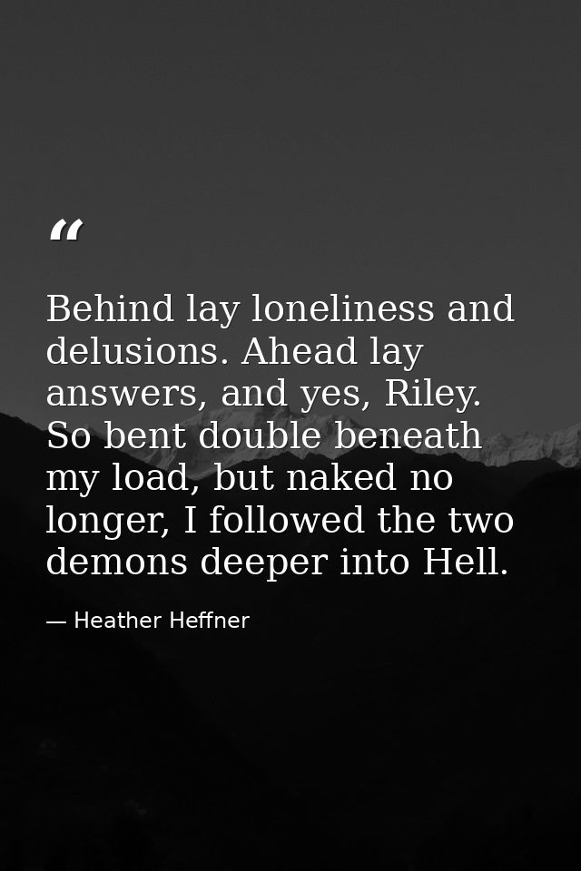 Behind lay loneliness and delusions. Ahead lay answers, and yes, Riley. So bent double beneath my load, but naked no lon — Heather Heffner