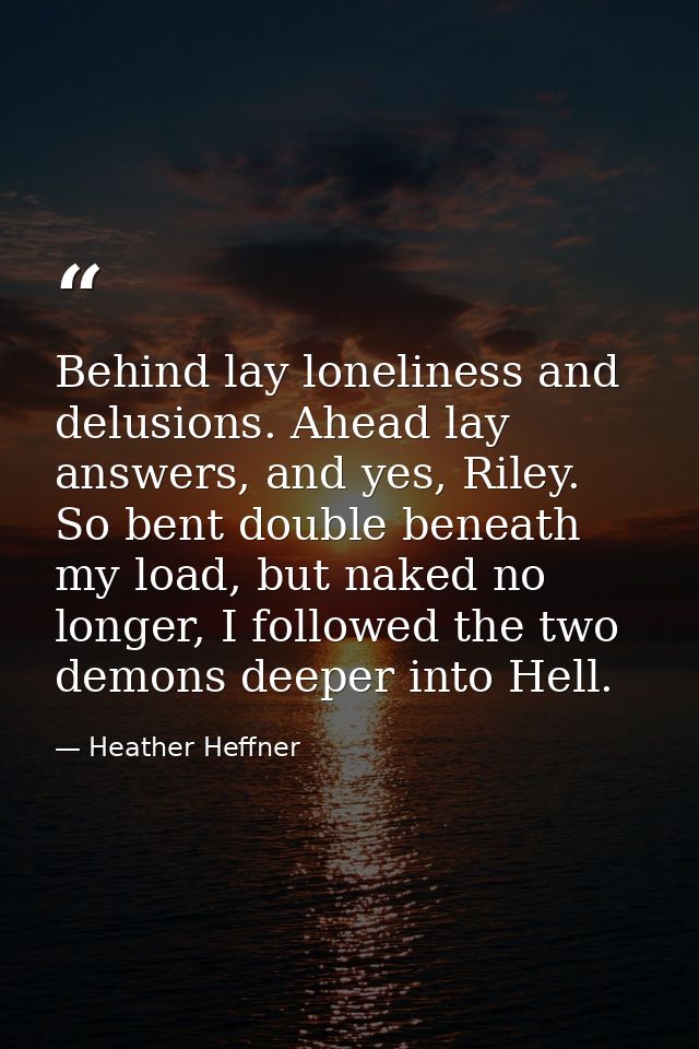 Behind lay loneliness and delusions. Ahead lay answers, and yes, Riley. So bent double beneath my load, but naked no lon — Heather Heffner