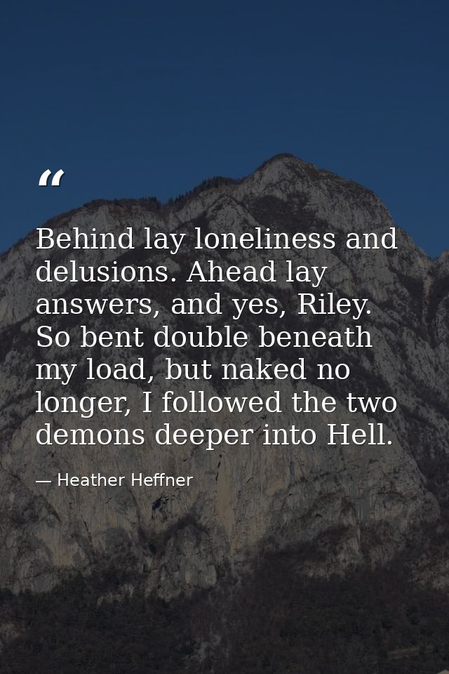 Behind lay loneliness and delusions. Ahead lay answers, and yes, Riley. So bent double beneath my load, but naked no lon — Heather Heffner